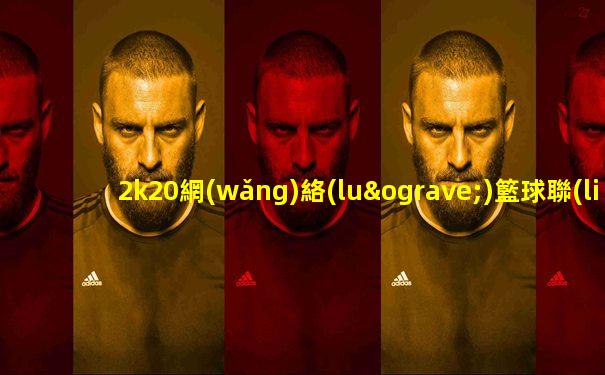 2k20網(wǎng)絡(luò)籃球聯(lián)賽直播最精準(zhǔn)