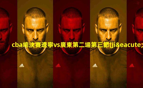 cba總決賽遼寧vs廣東第二場第三節(jié)