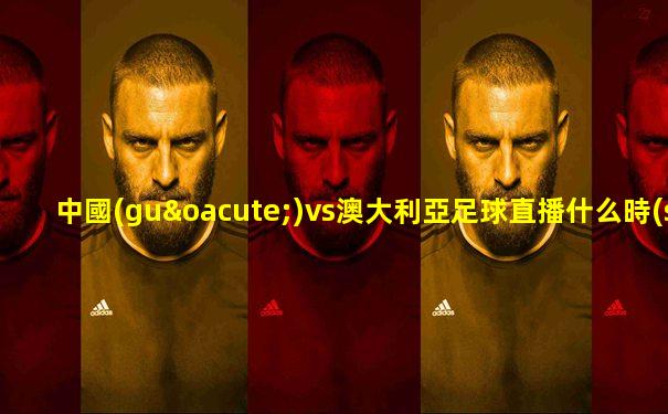 中國(guó)vs澳大利亞足球直播什么時(shí)候播