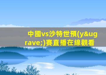 中國vs沙特世預(yù)賽直播在線觀看