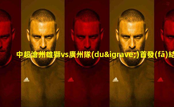 中超滄州雄獅vs廣州隊(duì)首發(fā)結(jié)果