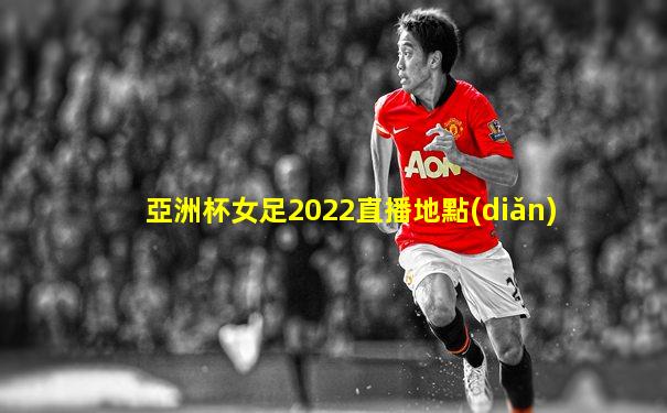 亞洲杯女足2022直播地點(diǎn)