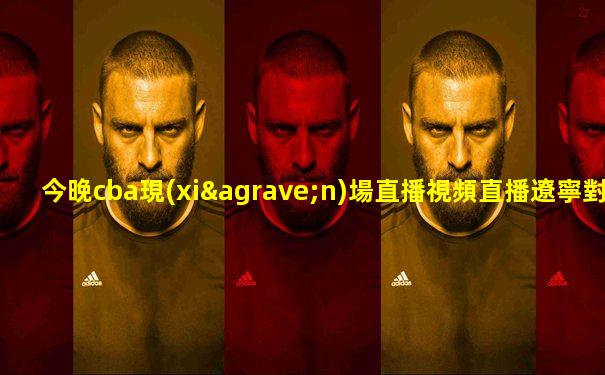 今晚cba現(xiàn)場直播視頻直播遼寧對廣廈