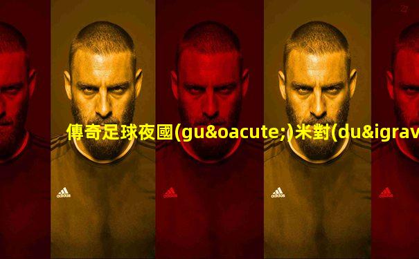 傳奇足球夜國(guó)米對(duì)元老視頻直播