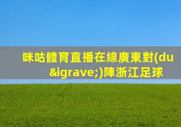 咪咕體育直播在線廣東對(duì)陣浙江足球