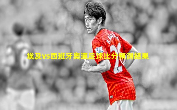埃及vs西班牙奧運足球比分預測結果