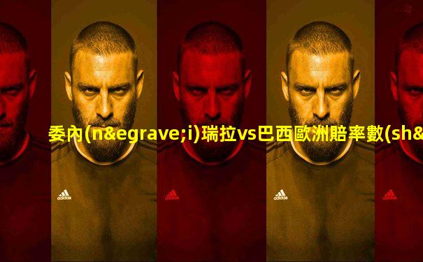委內(nèi)瑞拉vs巴西歐洲賠率數(shù)據(jù)