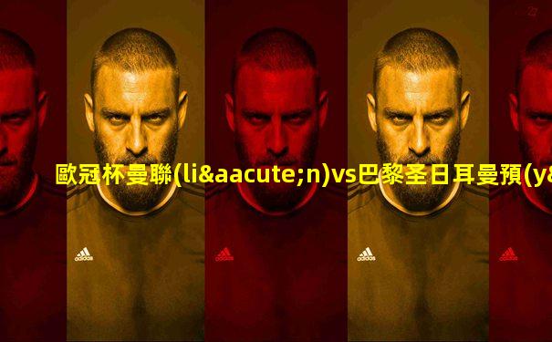 歐冠杯曼聯(lián)vs巴黎圣日耳曼預(yù)測(cè)