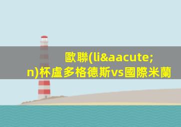 歐聯(lián)杯盧多格德斯vs國際米蘭