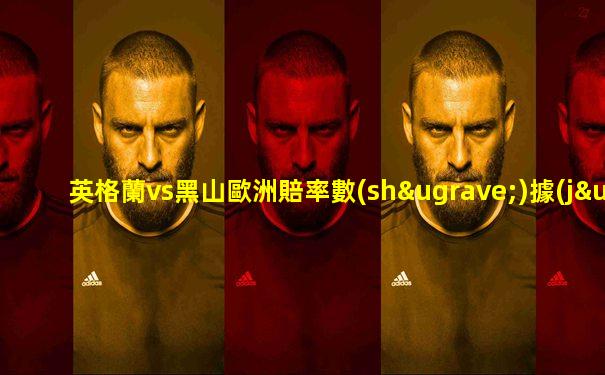 英格蘭vs黑山歐洲賠率數(shù)據(jù)