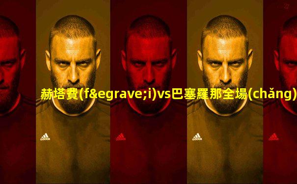 赫塔費(fèi)vs巴塞羅那全場(chǎng)錄像
