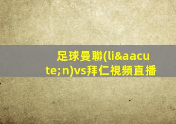 足球曼聯(lián)vs拜仁視頻直播